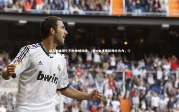 开云体育下载-湖人半场领先不败神话延续，7胜0负战绩彰显统治力，位列联盟第三