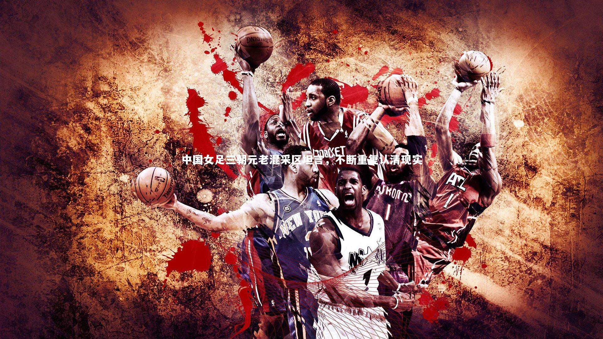 中国女足三朝元老混采区坦言,不断重复认清现实