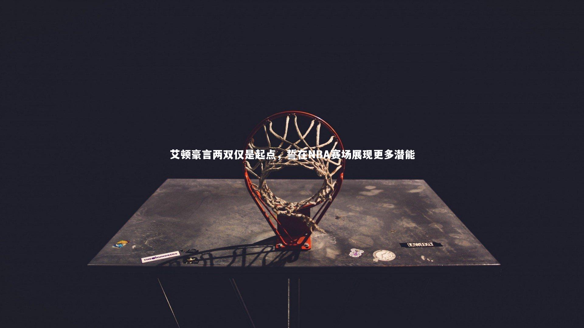 艾顿豪言两双仅是起点，誓在NBA赛场展现更多潜能