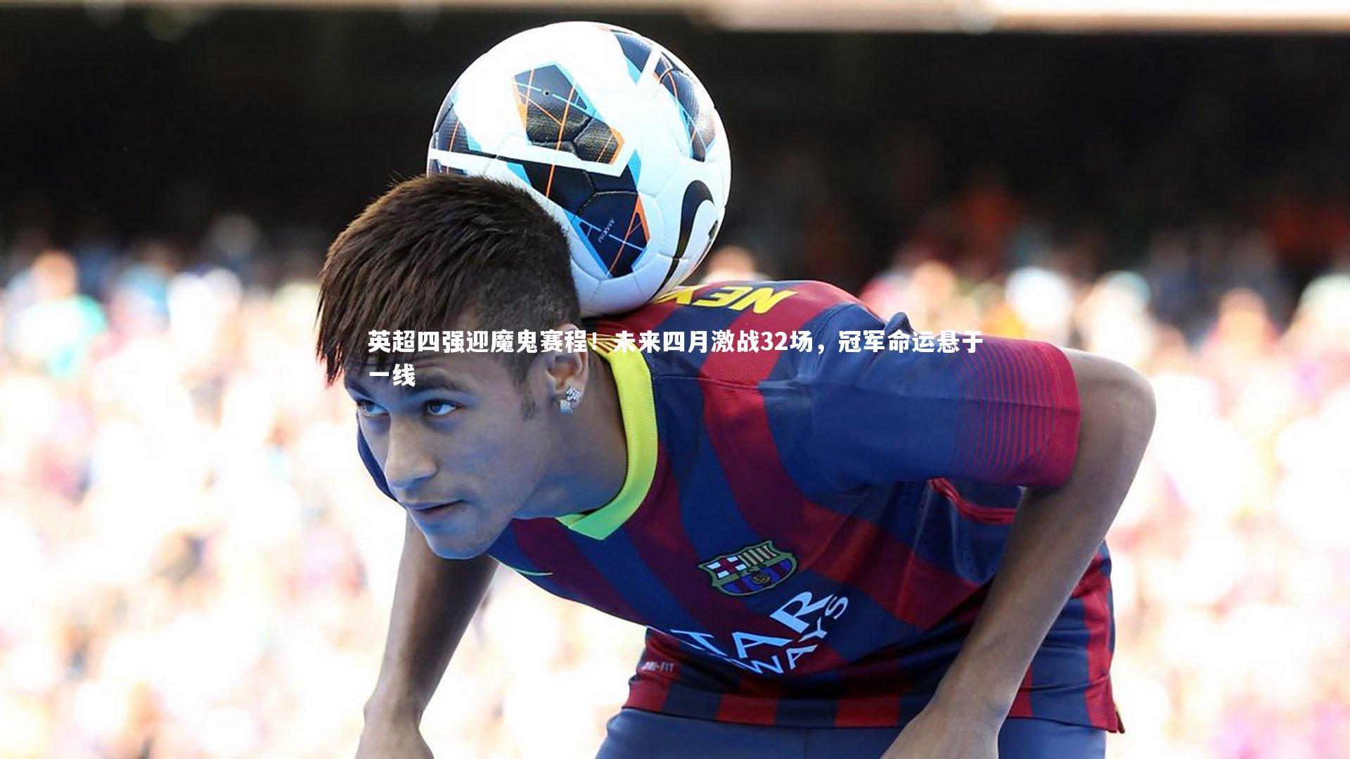 英超四强迎魔鬼赛程！未来四月激战32场，冠军命运悬于一线