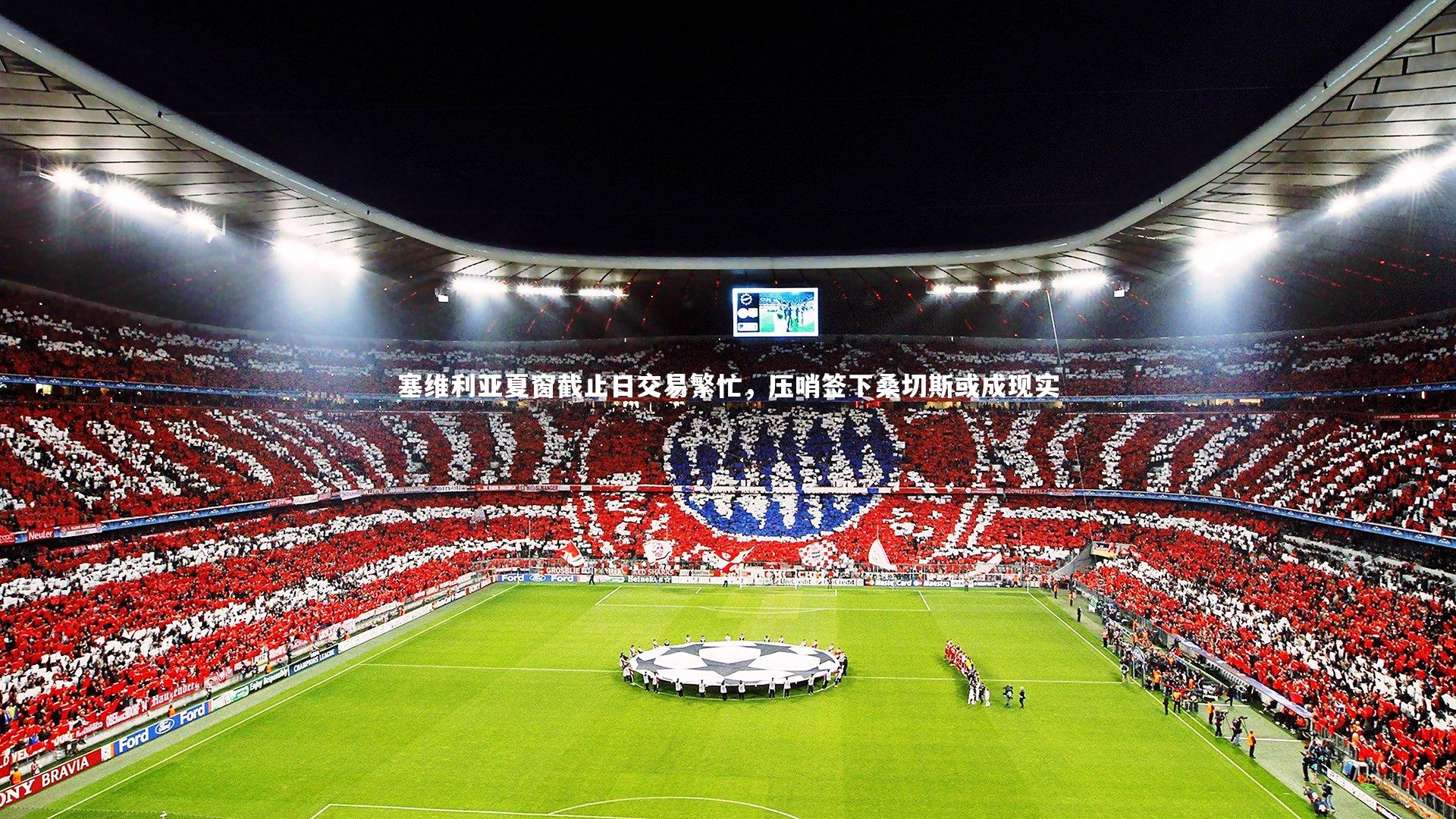 塞维利亚夏窗截止日交易繁忙，压哨签下桑切斯或成现实