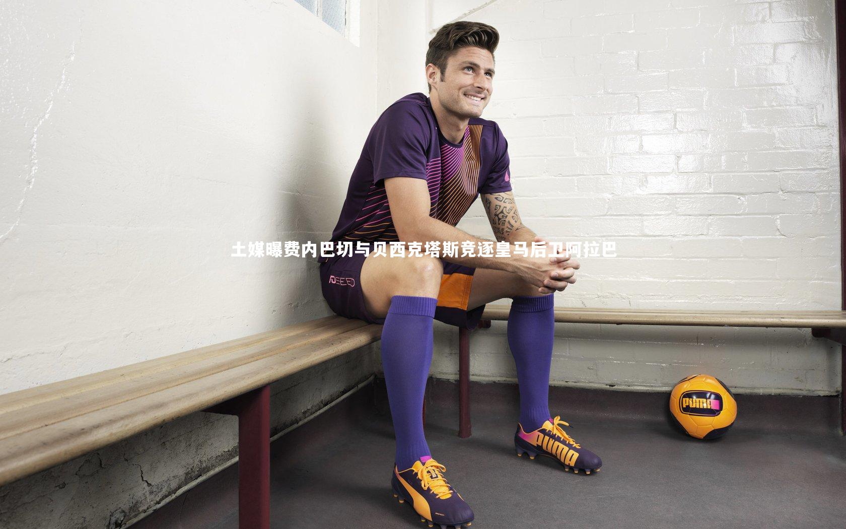 土媒曝费内巴切与贝西克塔斯竞逐皇马后卫阿拉巴